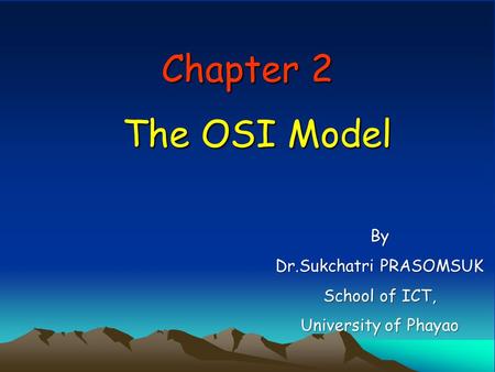 Chapter 2 The OSI Model By Dr.Sukchatri PRASOMSUK School of ICT, University of Phayao.