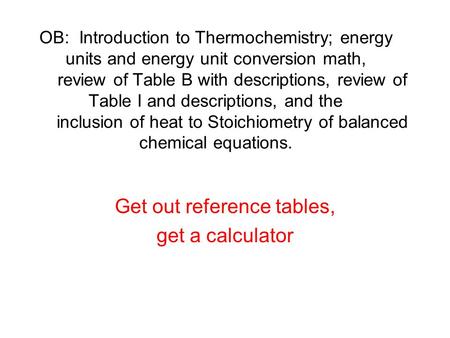 OB: Introduction to Thermochemistry; energy units and energy unit conversion math, review of Table B with descriptions, review of Table I and descriptions,