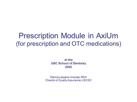 Prescription Module in AxiUm (for prescription and OTC medications) at the USC School of Dentistry 2005 Marina Lazzara-Jimenez, RDH Director of Quality.