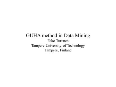 GUHA method in Data Mining Esko Turunen Tampere University of Technology Tampere, Finland.