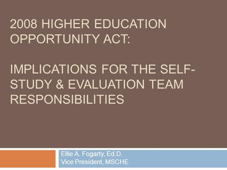 2008 HIGHER EDUCATION OPPORTUNITY ACT: IMPLICATIONS FOR THE SELF- STUDY & EVALUATION TEAM RESPONSIBILITIES Ellie A. Fogarty, Ed.D. Vice President, MSCHE.