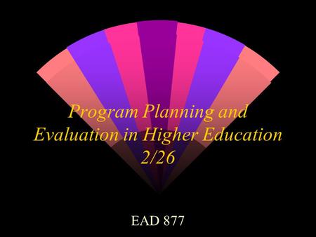 Program Planning and Evaluation in Higher Education 2/26 EAD 877.