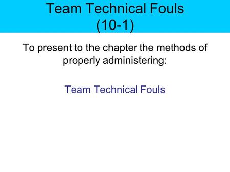 Team Technical Fouls (10-1) To present to the chapter the methods of properly administering: Team Technical Fouls.