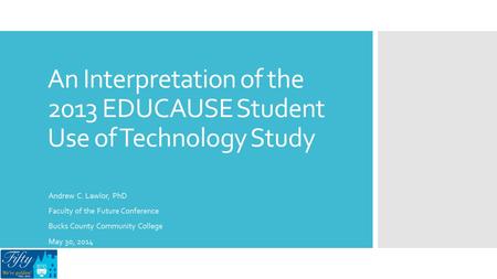 An Interpretation of the 2013 EDUCAUSE Student Use of Technology Study Andrew C. Lawlor, PhD Faculty of the Future Conference Bucks County Community College.