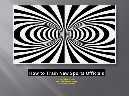 How to Train New Sports Officials Scott A. Ollar, B.A., J.D. FHSAA Basketball Referee ATA Martial Arts Judge.