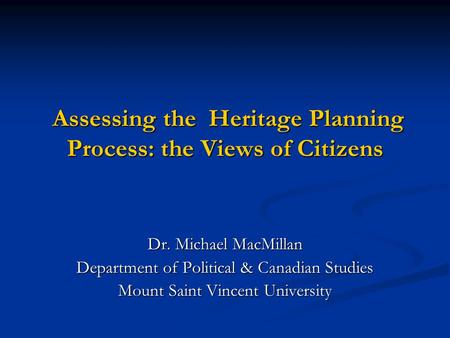 Assessing the Heritage Planning Process: the Views of Citizens Assessing the Heritage Planning Process: the Views of Citizens Dr. Michael MacMillan Department.