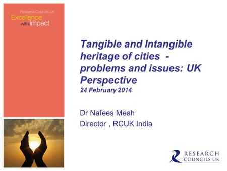 Tangible and Intangible heritage of cities - problems and issues: UK Perspective 24 February 2014 Dr Nafees Meah Director, RCUK India.