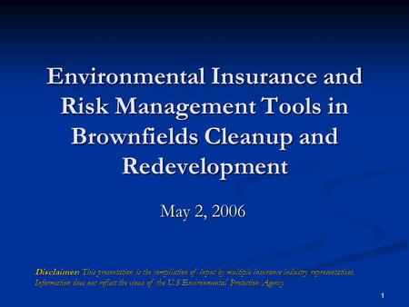 1 Environmental Insurance and Risk Management Tools in Brownfields Cleanup and Redevelopment May 2, 2006 Disclaimer: This presentation is the compilation.
