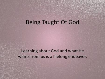 Being Taught Of God Learning about God and what He wants from us is a lifelong endeavor.