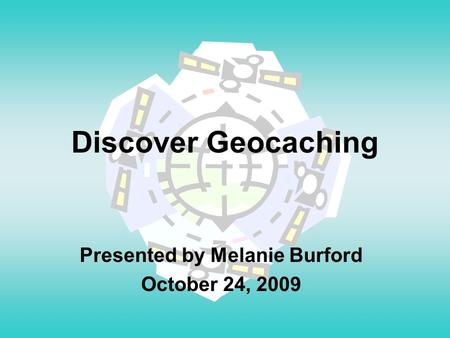 Discover Geocaching Presented by Melanie Burford October 24, 2009.