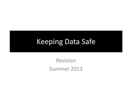 Keeping Data Safe Revision Summer 2013. How many ways can data be lost? Start a list… Physical Loss or Corruption of data Accidental or Deliberate Unauthorised.