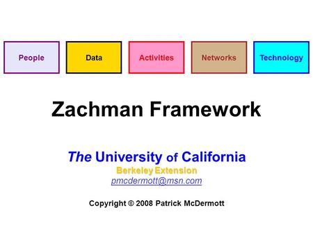 Zachman Framework The University of California Berkeley Extension Copyright © 2008 Patrick McDermott DataPeopleActivitiesTechnologyNetworks.