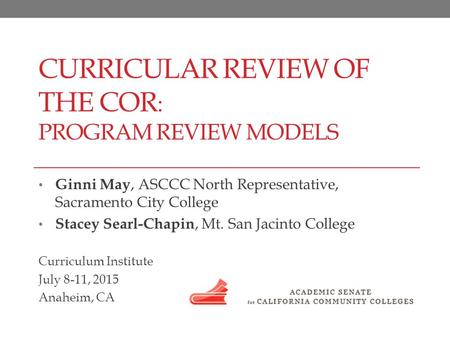 CURRICULAR REVIEW OF THE COR : PROGRAM REVIEW MODELS Ginni May, ASCCC North Representative, Sacramento City College Stacey Searl-Chapin, Mt. San Jacinto.