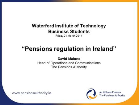 Waterford Institute of Technology Business Students Friday 21 March 2014 “Pensions regulation in Ireland” David Malone Head of Operations and Communications.