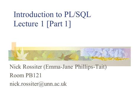 Introduction to PL/SQL Lecture 1 [Part 1] Nick Rossiter (Emma-Jane Phillips-Tait) Room PB121