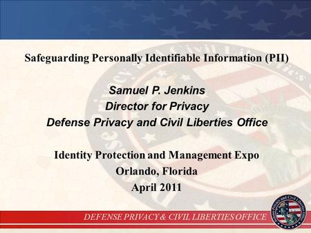 DEFENSE PRIVACY & CIVIL LIBERTIES OFFICE Safeguarding Personally Identifiable Information (PII) Samuel P. Jenkins Director for Privacy Defense Privacy.