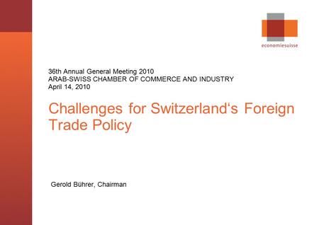 © economiesuisse,, Challenges for Switzerland‘s Foreign Trade Policy Gerold Bührer, Chairman 36th Annual General Meeting 2010 ARAB-SWISS CHAMBER OF COMMERCE.
