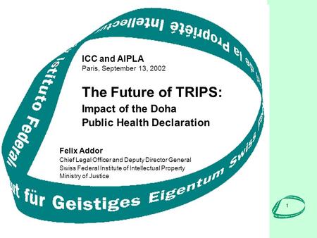1 ICC and AIPLA Paris, September 13, 2002 Felix Addor Chief Legal Officer and Deputy Director General Swiss Federal Institute of Intellectual Property.