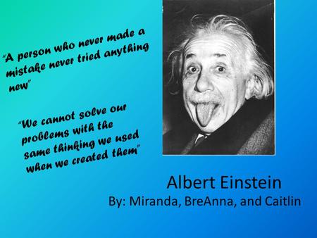 Albert Einstein By: Miranda, BreAnna, and Caitlin “A person who never made a mistake never tried anything new” “We cannot solve our problems with the same.