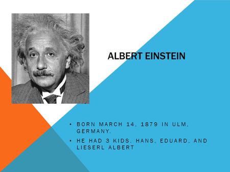 ALBERT EINSTEIN BORN MARCH 14, 1879 IN ULM, GERMANY. HE HAD 3 KIDS. HANS, EDUARD, AND LIESERL ALBERT.