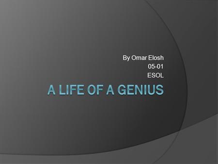 By Omar Elosh 05-01 ESOL A Life of a Genius.