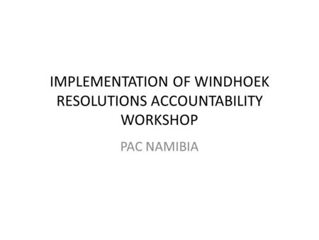 IMPLEMENTATION OF WINDHOEK RESOLUTIONS ACCOUNTABILITY WORKSHOP PAC NAMIBIA.