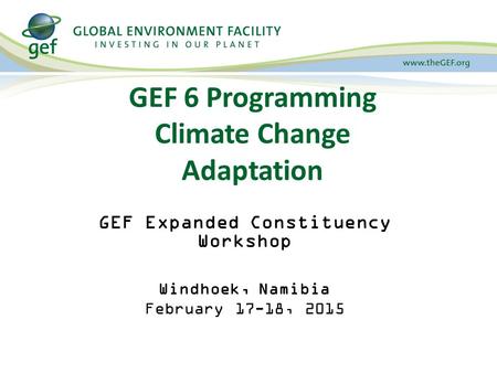 GEF 6 Programming Climate Change Adaptation GEF Expanded Constituency Workshop Windhoek, Namibia February 17-18, 2015.