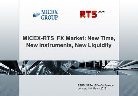 MICEX-RTS FX Market: New Time, New Instruments, New Liquidity EBRD, NFEA, ISDA Conference London, 14th March 2012.