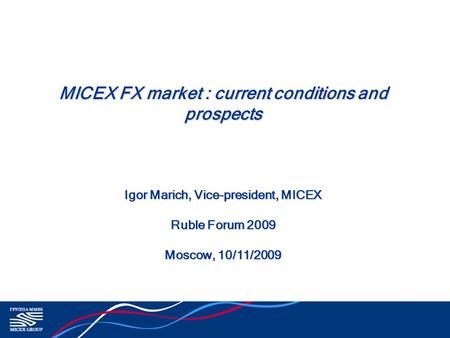 MICEX FX market : current conditions and prospects Igor Marich, Vice-president, MICEX Ruble Forum 2009 Moscow, 10/11/2009.
