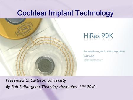 Presented to Carleton University By Bob Baillargeon,Thursday November 11 th 2010 Cochlear Implant Technology.