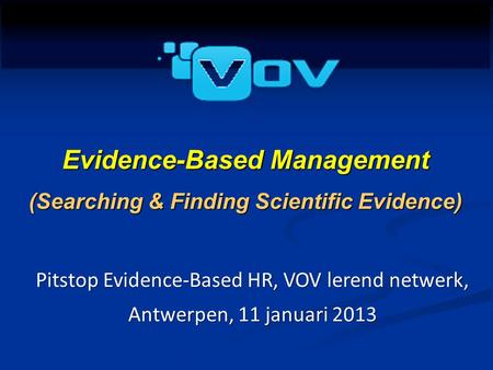 Pit stop EBMgt Evidence-Based Management (Searching & Finding Scientific Evidence) Pitstop Evidence-Based HR, VOV lerend netwerk, Antwerpen, 11 januari.