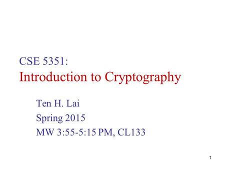 1 CSE 5351: Introduction to Cryptography Ten H. Lai Spring 2015 MW 3:55-5:15 PM, CL133.