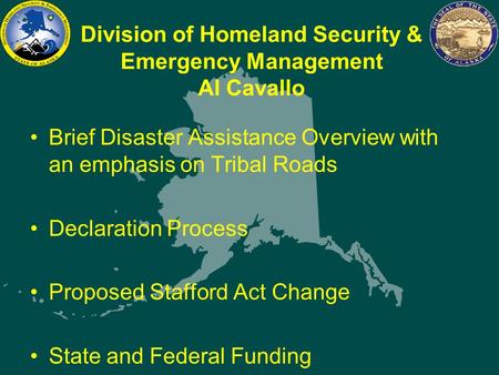 Division of Homeland Security & Emergency Management Al Cavallo Brief Disaster Assistance Overview with an emphasis on Tribal Roads Declaration Process.