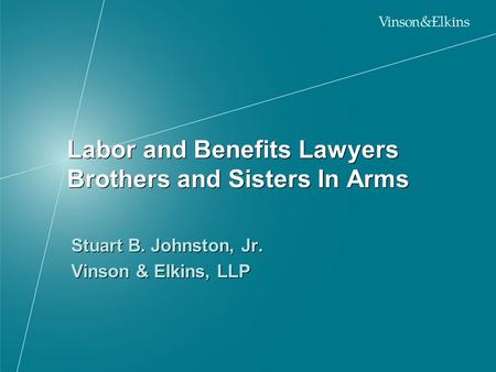 Labor and Benefits Lawyers Brothers and Sisters In Arms Stuart B. Johnston, Jr. Vinson & Elkins, LLP Stuart B. Johnston, Jr. Vinson & Elkins, LLP.
