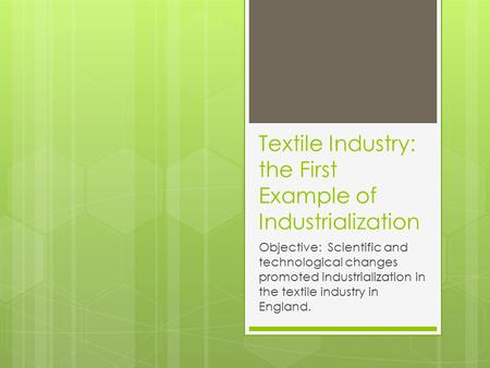 Textile Industry: the First Example of Industrialization Objective: Scientific and technological changes promoted industrialization in the textile industry.