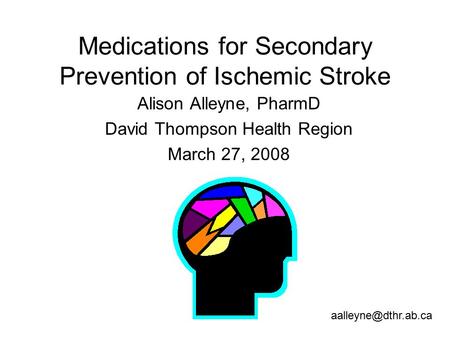 Medications for Secondary Prevention of Ischemic Stroke Alison Alleyne, PharmD David Thompson Health Region March 27, 2008