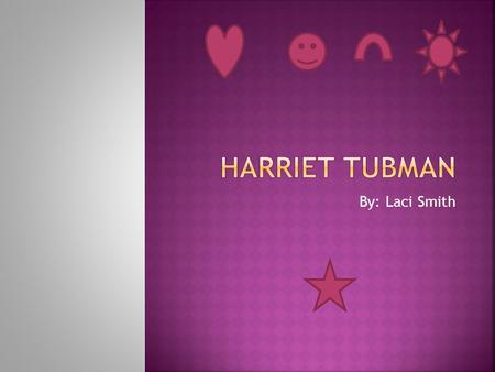 By: Laci Smith  Harriet Tubman was a African American slave who heard about the underground railroad.  She helped slaves escape.  She was born on.