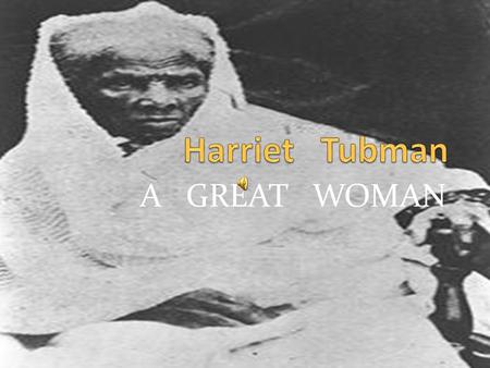 A GREAT WOMAN  Harriet Tubman lead people to freedom  Helped abolish slavery  Accompanied col. James Montgomery on several enemy raids  Brought out.
