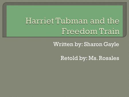 Written by: Sharon Gayle Retold by: Ms. Rosales  Harriet was not born free. She was born a slave. Her family belonged to someone else. She was lovingly.
