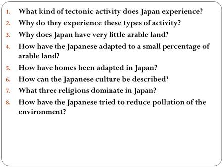 1. What kind of tectonic activity does Japan experience? 2. Why do they experience these types of activity? 3. Why does Japan have very little arable land?