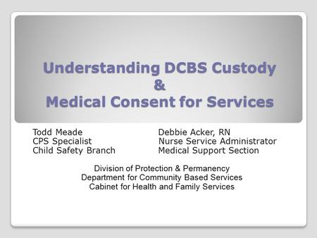 Understanding DCBS Custody & Medical Consent for Services Todd MeadeDebbie Acker, RN CPS Specialist Nurse Service Administrator Child Safety BranchMedical.