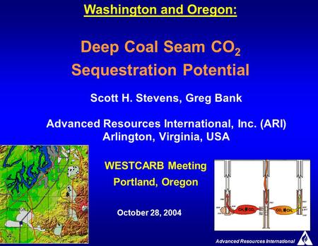 Advanced Resources International 1 Washington and Oregon: Deep Coal Seam CO 2 Sequestration Potential Scott H. Stevens, Greg Bank Advanced Resources International,