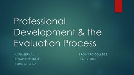 Professional Development & the Evaluation Process MARIA BERNALBROWARD COLLEGE EDWARD CORNEJOJUNE 9, 2015 PEDRO OLIVEIRA.