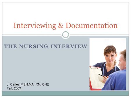 THE NURSING INTERVIEW Interviewing & Documentation J. Carley MSN,MA, RN, CNE Fall, 2009.