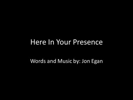Here In Your Presence Words and Music by: Jon Egan.