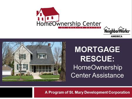 MORTGAGE RESCUE: HomeOwnership Center Assistance A Program of St. Mary Development Corporation.