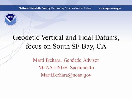 Geodetic Vertical and Tidal Datums, focus on South SF Bay, CA Marti Ikehara, Geodetic Advisor NOAA’s NGS, Sacramento