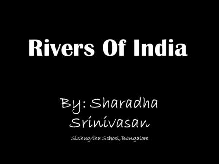 Rivers Of India By: Sharadha Srinivasan Sishugriha School, Bangalore.