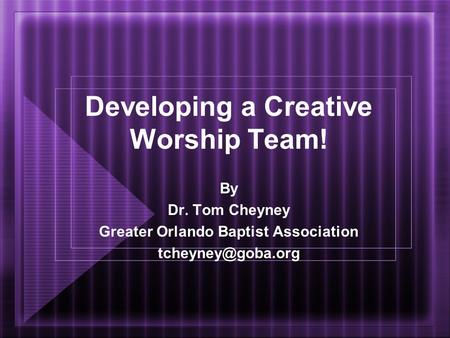 Developing a Creative Worship Team! By Dr. Tom Cheyney Greater Orlando Baptist Association