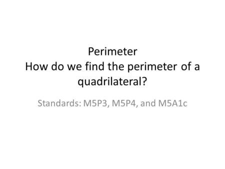 Perimeter How do we find the perimeter of a quadrilateral? Standards: M5P3, M5P4, and M5A1c.